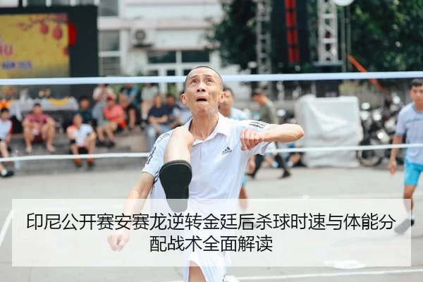 印尼公开赛安赛龙逆转金廷后杀球时速与体能分配战术全面解读